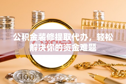 道县公积金装修提取代办，轻松解决你的资金难题
