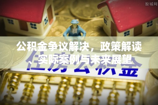 道县公积金争议解决，政策解读、实际案例与未来展望