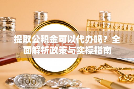 道县提取公积金可以代办吗？全面解析政策与实操指南