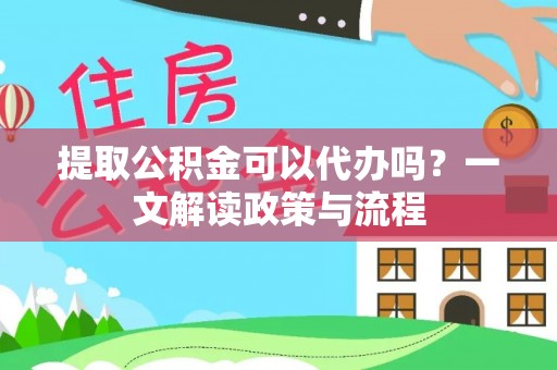 道县提取公积金可以代办吗？一文解读政策与流程
