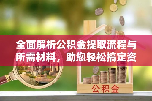 道县全面解析公积金提取流程与所需材料，助您轻松搞定资金提取