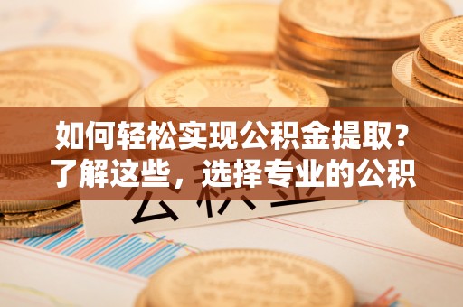 道县如何轻松实现公积金提取？了解这些，选择专业的公积金提取代办服务