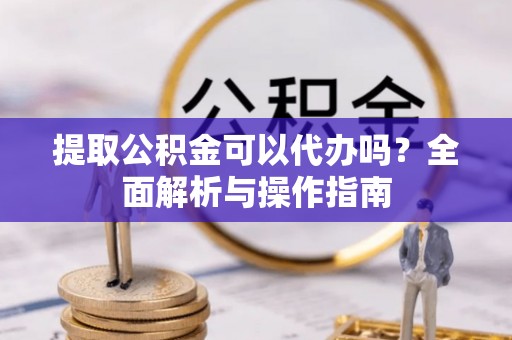 道县提取公积金可以代办吗？全面解析与操作指南