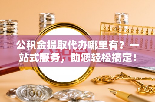 道县公积金提取代办哪里有？一站式服务，助您轻松搞定！