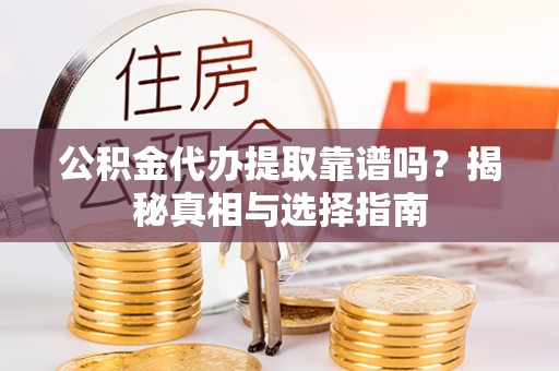 道县公积金代办提取靠谱吗？揭秘真相与选择指南