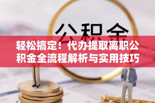 道县轻松搞定！代办提取离职公积金全流程解析与实用技巧