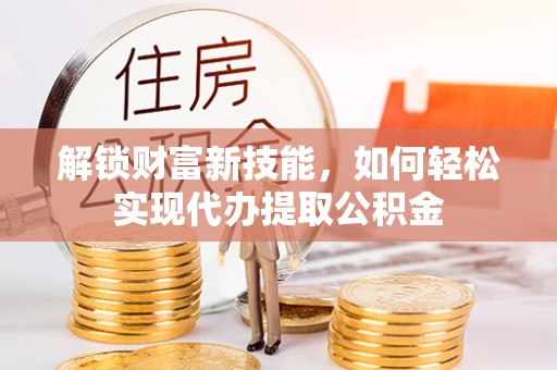 道县解锁财富新技能，如何轻松实现代办提取公积金