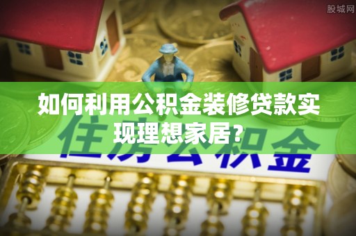 道县如何利用公积金装修贷款实现理想家居？