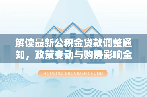 道县解读最新公积金贷款调整通知，政策变动与购房影响全解析