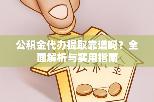 道县公积金代办提取靠谱吗？全面解析与实用指南