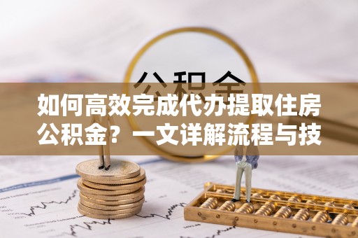 道县如何高效完成代办提取住房公积金？一文详解流程与技巧