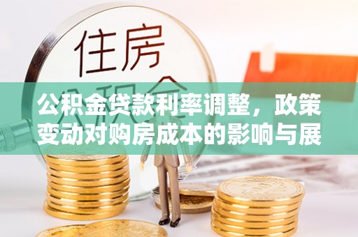 道县公积金贷款利率调整，政策变动对购房成本的影响与展望