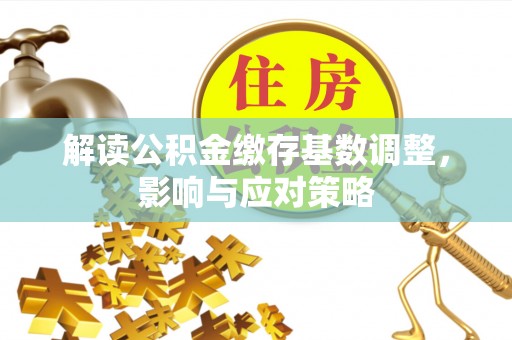 道县解读公积金缴存基数调整，影响与应对策略