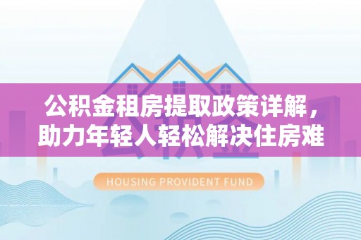 道县公积金租房提取政策详解，助力年轻人轻松解决住房难题