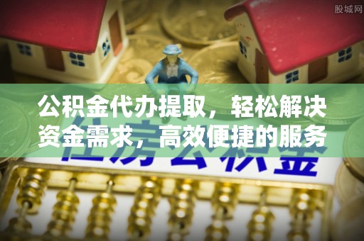 道县公积金代办提取，轻松解决资金需求，高效便捷的服务选择