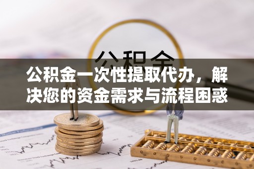 道县公积金一次性提取代办，解决您的资金需求与流程困惑