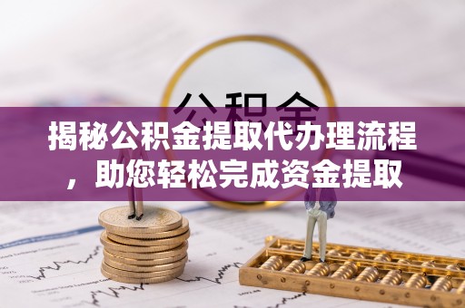道县揭秘公积金提取代办理流程，助您轻松完成资金提取
