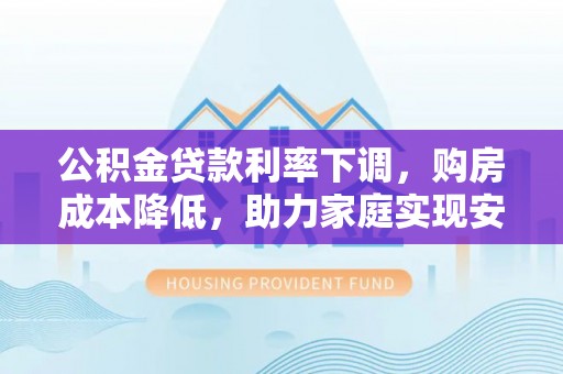 道县公积金贷款利率下调，购房成本降低，助力家庭实现安居梦