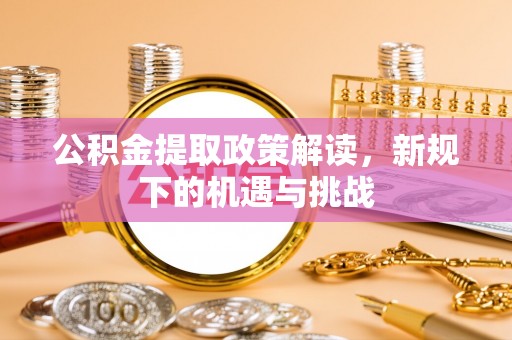 道县公积金提取政策解读，新规下的机遇与挑战