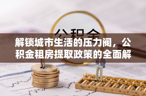 道县解锁城市生活的压力阀，公积金租房提取政策的全面解析与实践指南