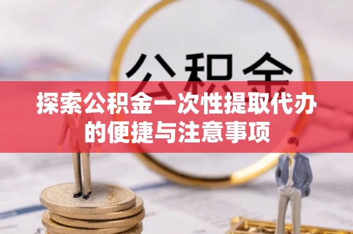 道县探索公积金一次性提取代办的便捷与注意事项