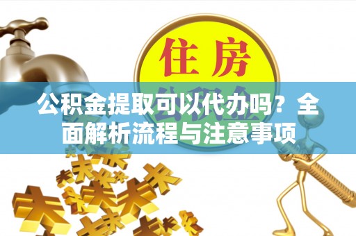 道县公积金提取可以代办吗？全面解析流程与注意事项