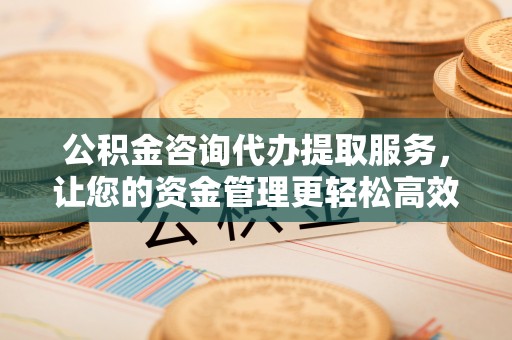 道县公积金咨询代办提取服务，让您的资金管理更轻松高效