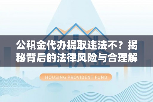 道县公积金代办提取违法不？揭秘背后的法律风险与合理解决方案