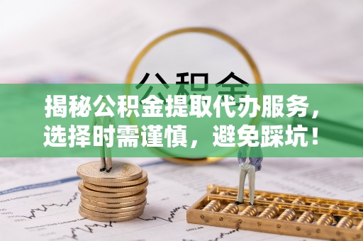道县揭秘公积金提取代办服务，选择时需谨慎，避免踩坑！