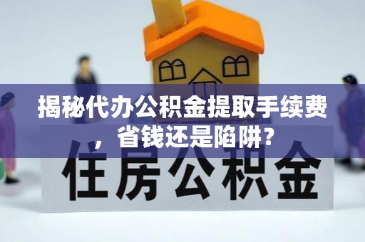 道县揭秘代办公积金提取手续费，省钱还是陷阱？