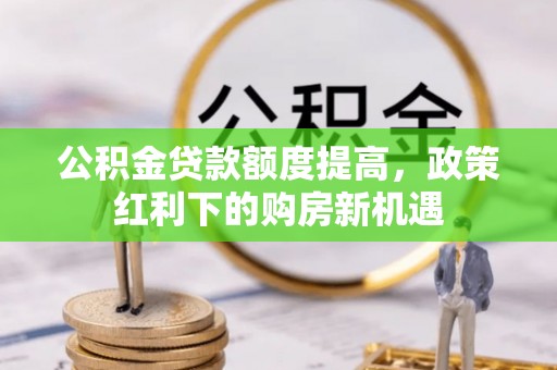道县公积金贷款额度提高，政策红利下的购房新机遇