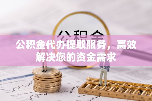 道县公积金代办提取服务，高效解决您的资金需求