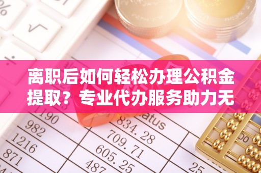 道县离职后如何轻松办理公积金提取？专业代办服务助力无忧