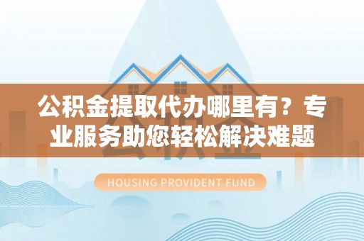道县公积金提取代办哪里有？专业服务助您轻松解决难题