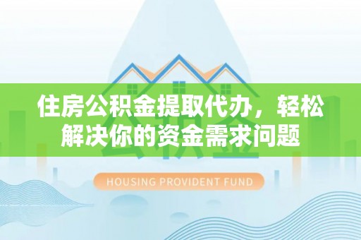 道县住房公积金提取代办，轻松解决你的资金需求问题
