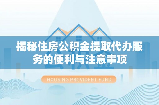 道县揭秘住房公积金提取代办服务的便利与注意事项