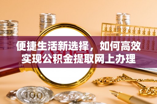 道县便捷生活新选择，如何高效实现公积金提取网上办理