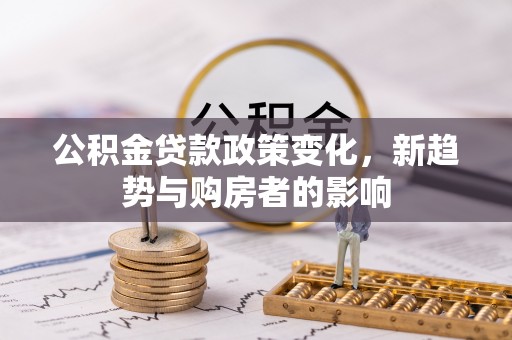 道县公积金贷款政策变化，新趋势与购房者的影响