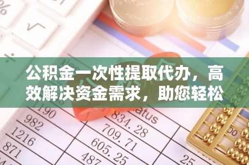 道县公积金一次性提取代办，高效解决资金需求，助您轻松应对生活难题