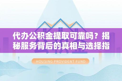 道县代办公积金提取可靠吗？揭秘服务背后的真相与选择指南