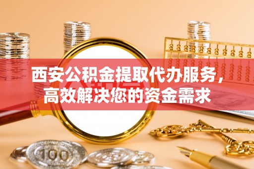 道县西安公积金提取代办服务，高效解决您的资金需求