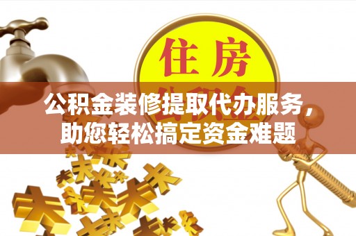 道县公积金装修提取代办服务，助您轻松搞定资金难题