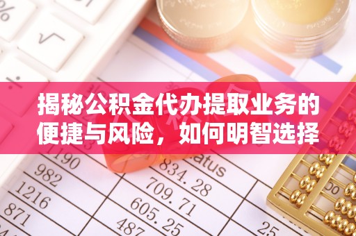 道县揭秘公积金代办提取业务的便捷与风险，如何明智选择？