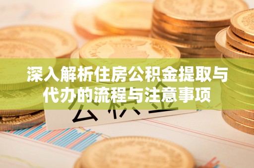 道县深入解析住房公积金提取与代办的流程与注意事项