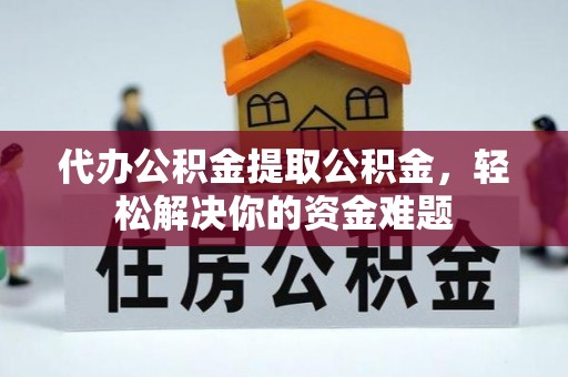 道县代办公积金提取公积金，轻松解决你的资金难题