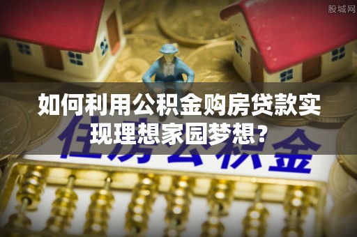 道县如何利用公积金购房贷款实现理想家园梦想？