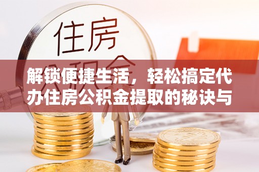 道县解锁便捷生活，轻松搞定代办住房公积金提取的秘诀与技巧