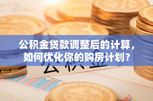 道县公积金贷款调整后的计算，如何优化你的购房计划？
