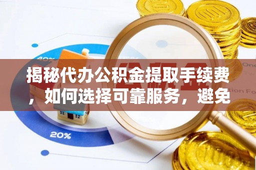 道县揭秘代办公积金提取手续费，如何选择可靠服务，避免隐形陷阱