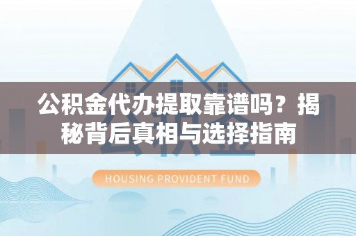 道县公积金代办提取靠谱吗？揭秘背后真相与选择指南